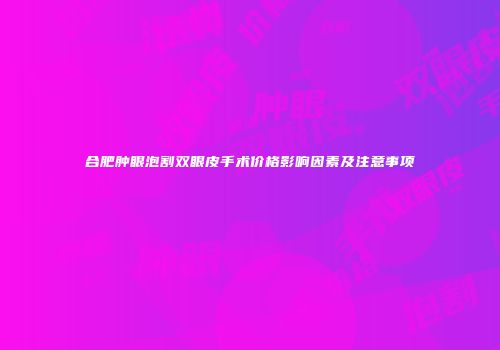 合肥肿眼泡割双眼皮手术价格影响因素及注意事项