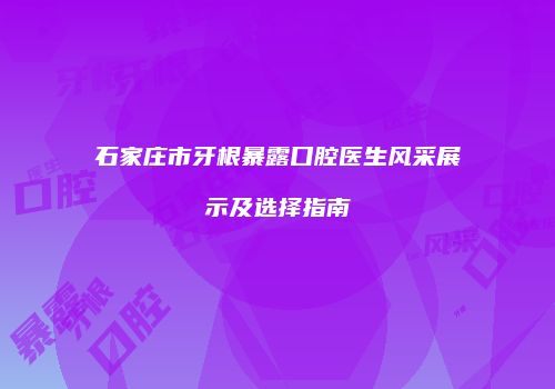 石家庄市牙根暴露口腔医生风采展示及选择指南