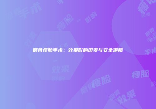 磨骨瘦脸手术：效果影响因素与安全保障