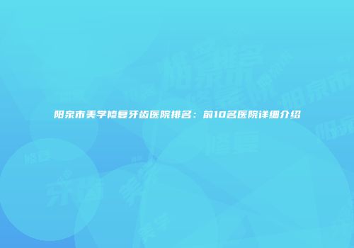阳泉市美学修复牙齿医院排名：前10名医院详细介绍