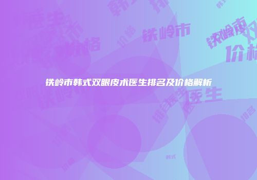 铁岭市韩式双眼皮术医生排名及价格解析