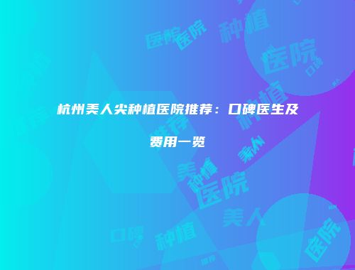 杭州美人尖种植医院推荐：口碑医生及费用一览