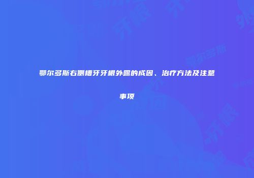 鄂尔多斯右侧槽牙牙根外露的成因、治疗方法及注意事项