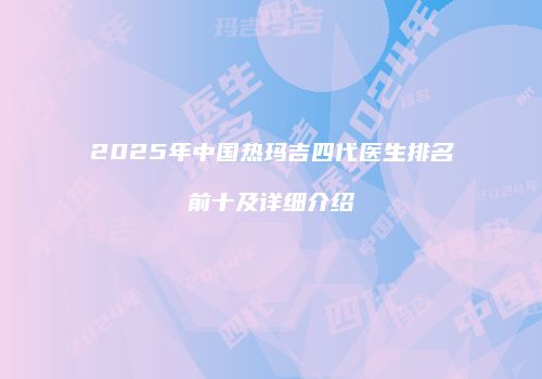 2025年中国热玛吉四代医生排名前十及详细介绍