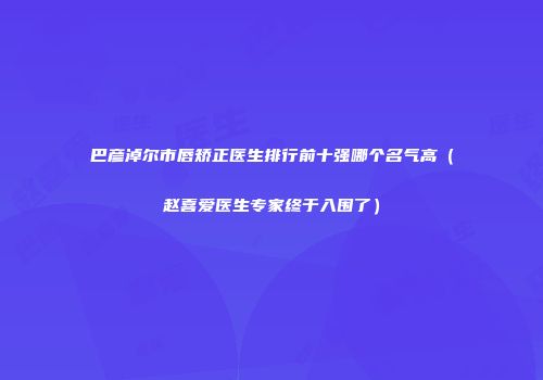巴彦淖尔市唇矫正医生排行前十强哪个名气高（赵喜爱医生专家终于入围了）