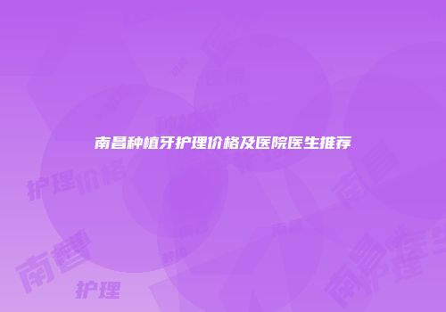 南昌种植牙护理价格及医院医生推荐