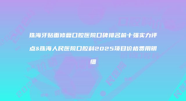 珠海牙贴面修复口腔医院口碑排名前十强实力评点&珠海人民医院口腔科2025项目价格费用明细