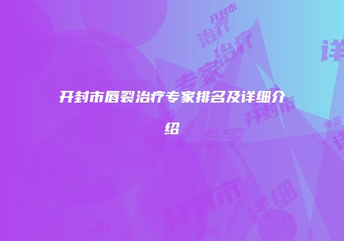 开封市唇裂治疗专家排名及详细介绍