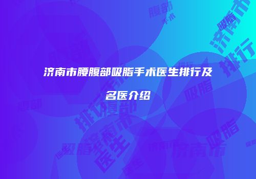 济南市腰腹部吸脂手术医生排行及名医介绍
