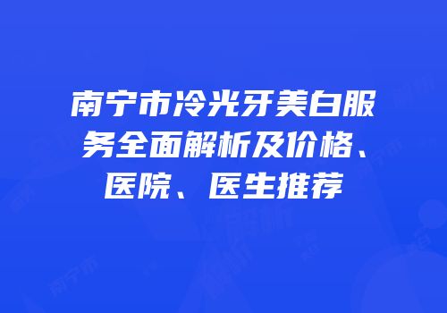 南宁市冷光牙美白服务全面解析及价格、医院、医生推荐