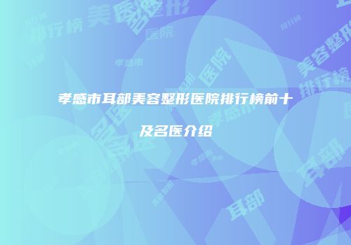 孝感市耳部美容整形医院排行榜前十及名医介绍