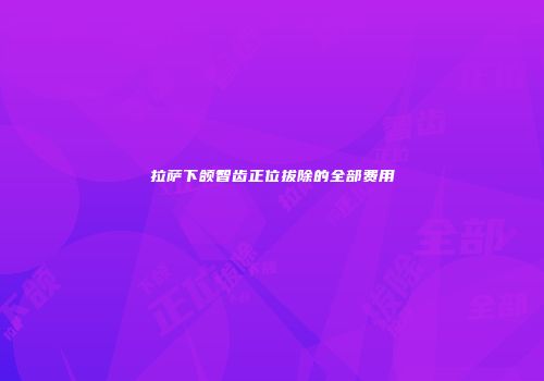 拉萨下颌智齿正位拔除的全部费用