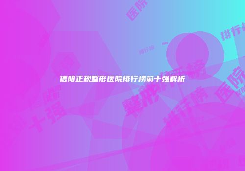 信阳正规整形医院排行榜前十强解析