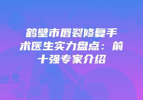 鹤壁市唇裂修复手术医生实力盘点：前十强专家介绍