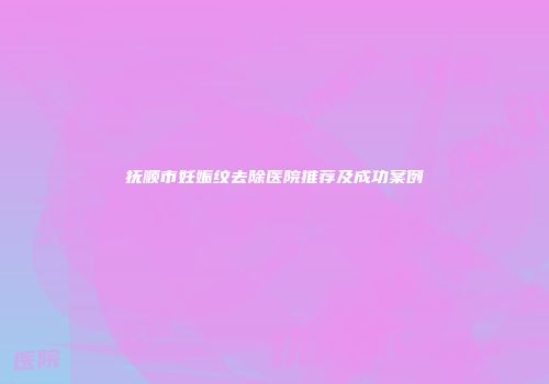 抚顺市妊娠纹去除医院推荐及成功案例