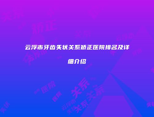云浮市牙齿矢状关系矫正医院排名及详细介绍