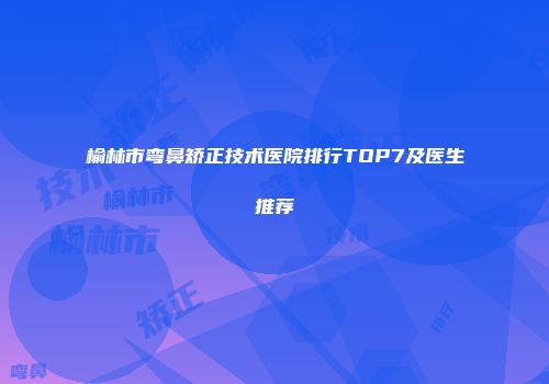 榆林市弯鼻矫正技术医院排行TOP7及医生推荐