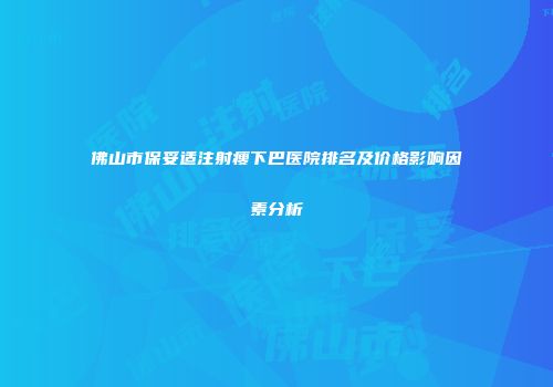 佛山市保妥适注射瘦下巴医院排名及价格影响因素分析
