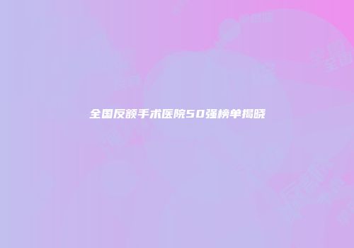 全国反额手术医院50强榜单揭晓