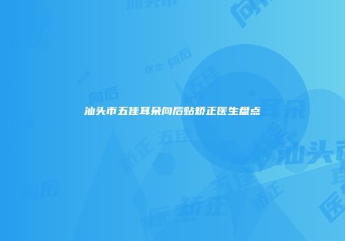 汕头市五佳耳朵向后贴矫正医生盘点