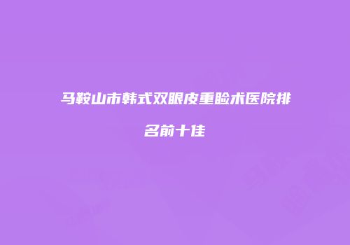 马鞍山市韩式双眼皮重睑术医院排名前十佳