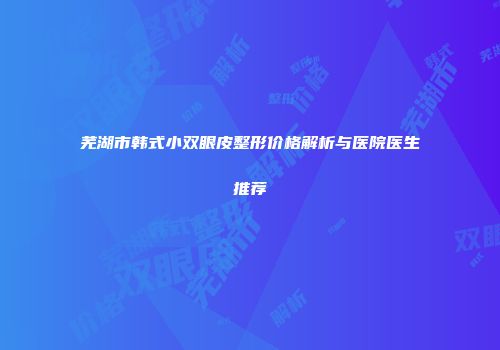 芜湖市韩式小双眼皮整形价格解析与医院医生推荐