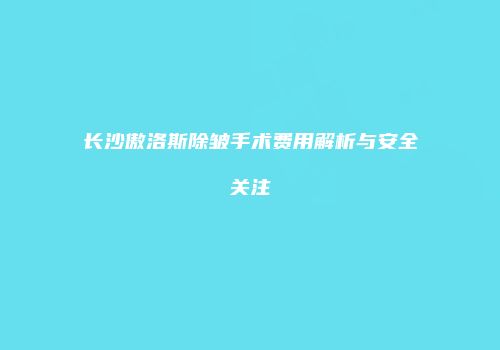 长沙傲洛斯除皱手术费用解析与安全关注