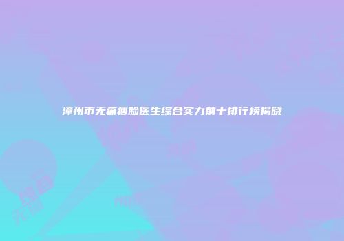 漳州市无痛瘦脸医生综合实力前十排行榜揭晓