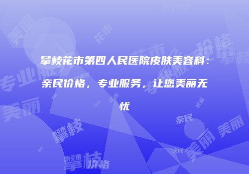 攀枝花市第四人民医院皮肤美容科：亲民价格，专业服务，让您美丽无忧