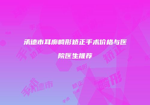 承德市耳廓畸形矫正手术价格与医院医生推荐