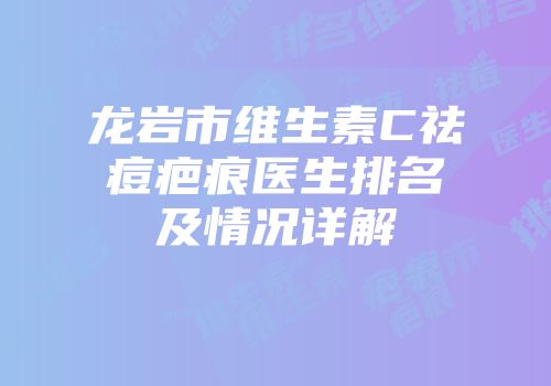 龙岩市维生素C祛痘疤痕医生排名及情况详解