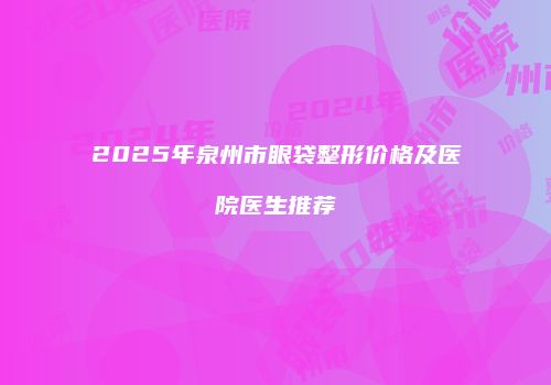 2025年泉州市眼袋整形价格及医院医生推荐