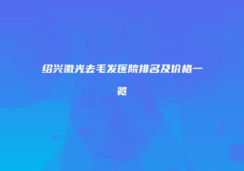 绍兴激光去毛发医院排名及价格一览