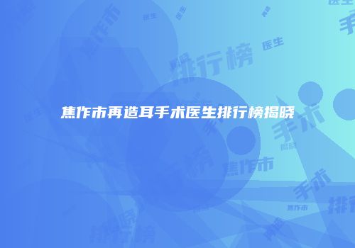 焦作市再造耳手术医生排行榜揭晓