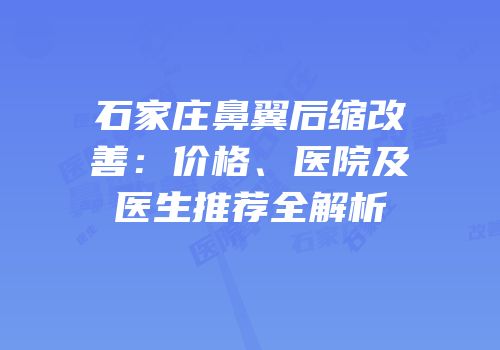 石家庄鼻翼后缩改善：价格、医院及医生推荐全解析