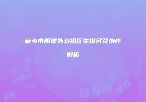 新乡市眼球外斜视医生排名及治疗解析