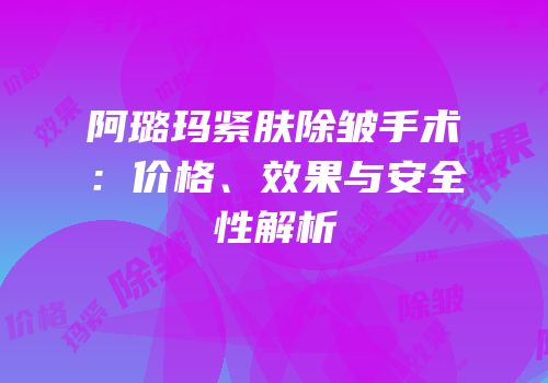 阿璐玛紧肤除皱手术：价格、效果与安全性解析