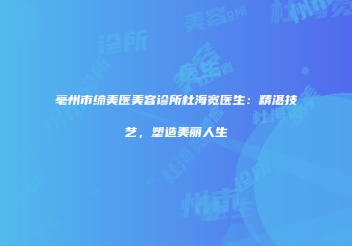 亳州市缔美医美容诊所杜海宽医生：精湛技艺，塑造美丽人生