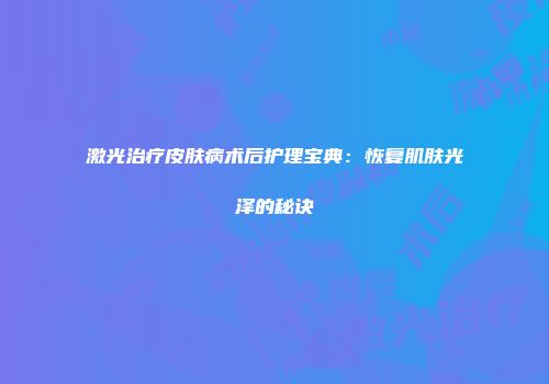 激光治疗皮肤病术后护理宝典：恢复肌肤光泽的秘诀