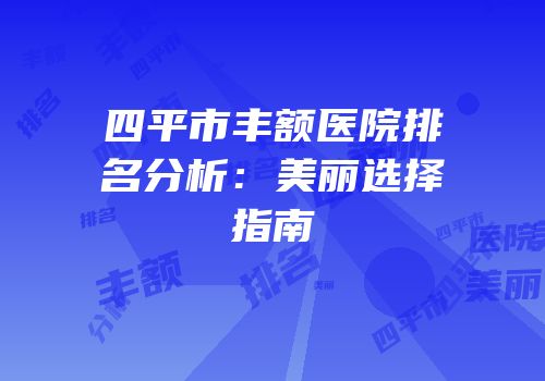 四平市丰额医院排名分析：美丽选择指南