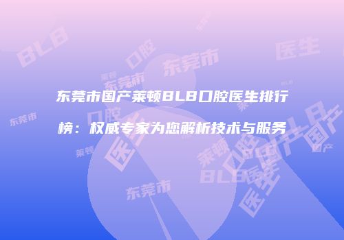 东莞市国产莱顿BLB口腔医生排行榜：权威专家为您解析技术与服务