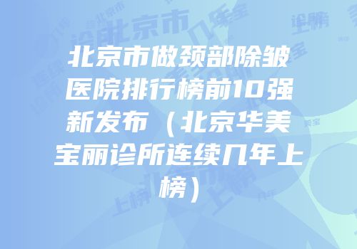 北京市做颈部除皱医院排行榜前10强新发布（北京华美宝丽诊所连续几年上榜）