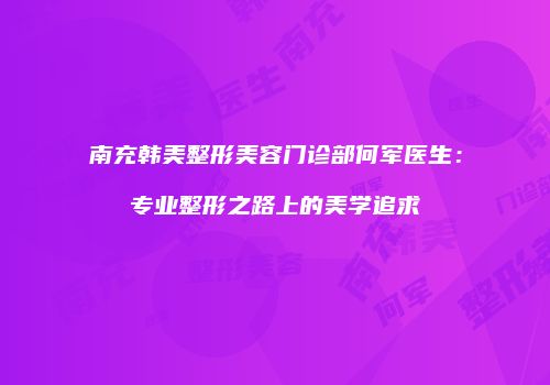 南充韩美整形美容门诊部何军医生：专业整形之路上的美学追求