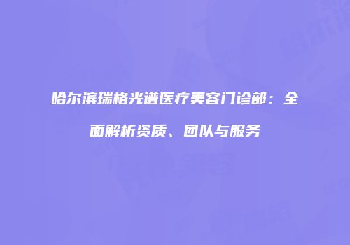 哈尔滨瑞格光谱医疗美容门诊部：全面解析资质、团队与服务