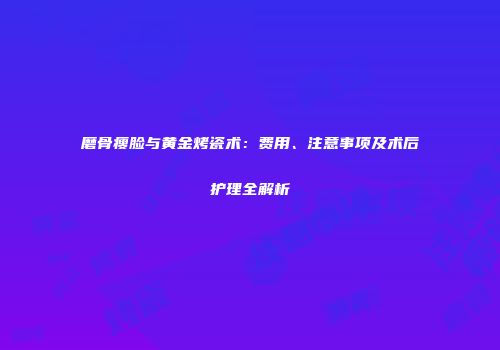 磨骨瘦脸与黄金烤瓷术：费用、注意事项及术后护理全解析