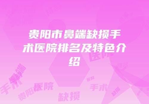 贵阳市鼻端缺损手术医院排名及特色介绍