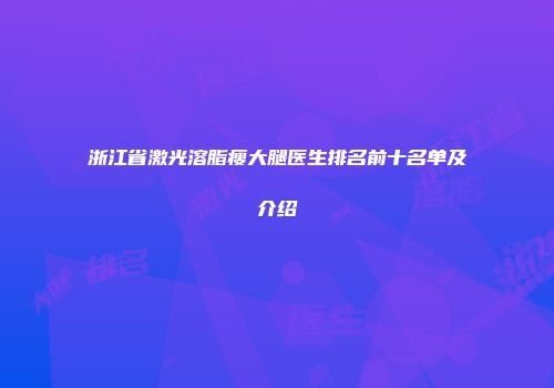浙江省激光溶脂瘦大腿医生排名前十名单及介绍