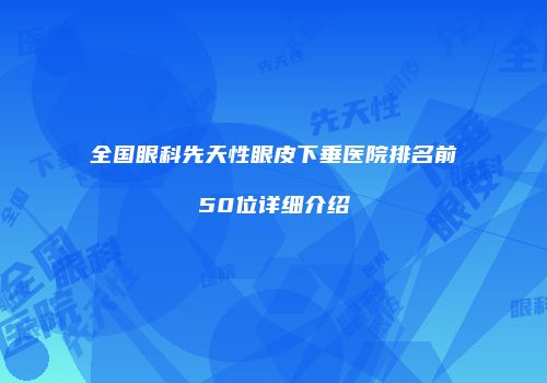 全国眼科先天性眼皮下垂医院排名前50位详细介绍
