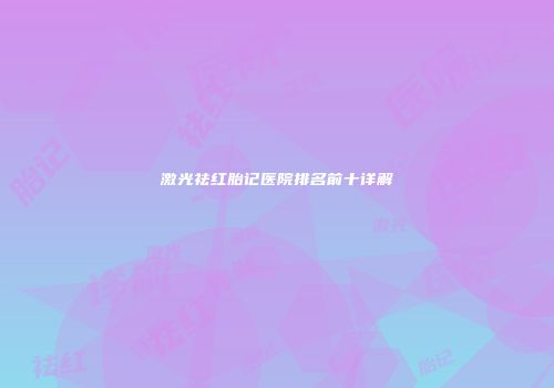 激光祛红胎记医院排名前十详解