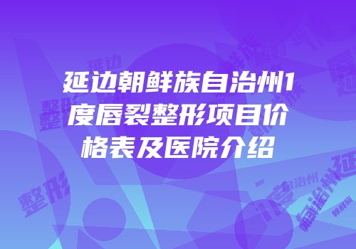 延边朝鲜族自治州1度唇裂整形项目价格表及医院介绍